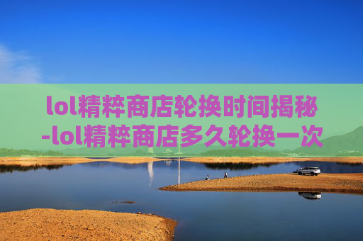 lol精粹商店轮换时间揭秘-lol精粹商店多久轮换一次