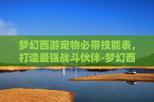 梦幻西游宠物必带技能表，打造最强战斗伙伴-梦幻西游宠物技能讲解