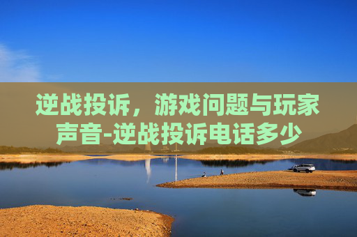 逆战投诉，游戏问题与玩家声音-逆战投诉电话多少