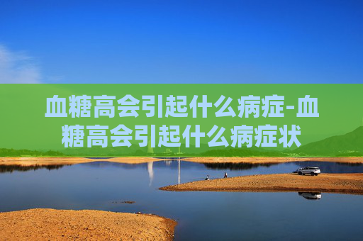 血糖高会引起什么病症-血糖高会引起什么病症状
