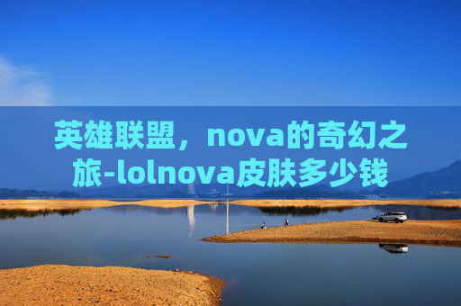 英雄联盟,nova的奇幻之旅-lolnova皮肤多少钱 英雄联盟,nova的奇幻之旅-lolnova皮肤多少钱