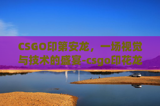 CSGO印第安龙，一场视觉与技术的盛宴-csgo印花龙