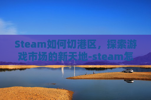 Steam如何切港区，探索游戏市场的新天地-steam怎么切到港区