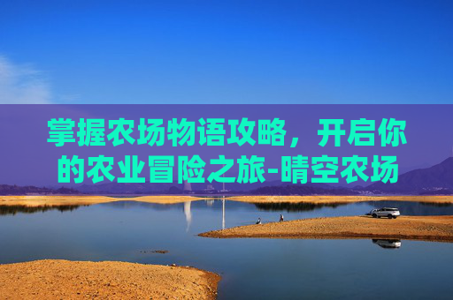 掌握农场物语攻略,开启你的农业冒险之旅-晴空农场物语攻略 掌握农场物语攻略,开启你的农业冒险之旅-晴空农场物语攻略
