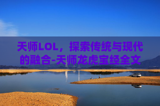 天师LOL,探索传统与现代的融合-天师龙虎宝经全文 天师LOL,探索传统与现代的融合-天师龙虎宝经全文