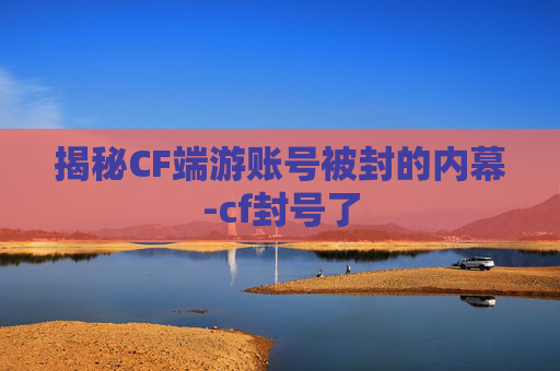 揭秘CF端游账号被封的内幕-cf封号了 揭秘CF端游账号被封的内幕-cf封号了