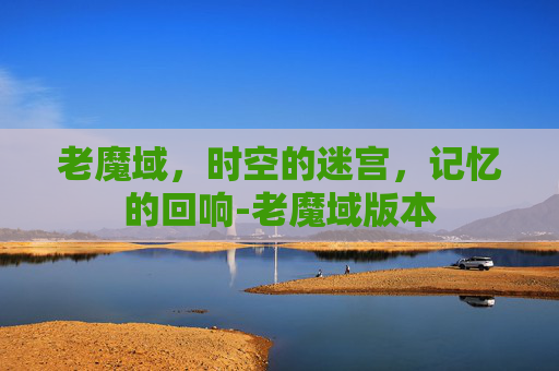 老魔域,时空的迷宫,记忆的回响-老魔域版本 老魔域,时空的迷宫,记忆的回响-老魔域版本