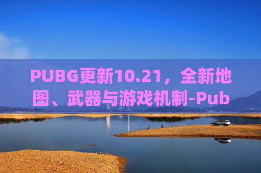 PUBG更新10.21,全新地图、武器与游戏机制-Pubg更新最新版本绿色官网 PUBG更新10.21,全新地图、武器与游戏机制-Pubg更新最新版本绿色官网