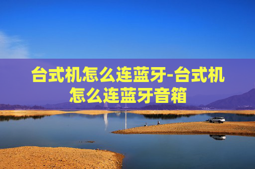 台式机怎么连蓝牙-台式机怎么连蓝牙音箱 台式机怎么连蓝牙-台式机怎么连蓝牙音箱