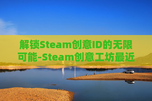 解锁Steam创意ID的无限可能-Steam创意工坊最近做出请求太多 解锁Steam创意ID的无限可能-Steam创意工坊最近做出请求太多