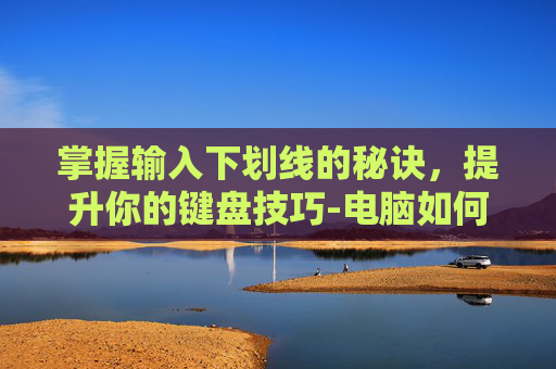 掌握输入下划线的秘诀,提升你的键盘技巧-电脑如何输入下划线 掌握输入下划线的秘诀,提升你的键盘技巧-电脑如何输入下划线