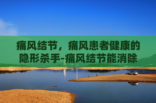 痛风结节，痛风患者健康的隐形杀手-痛风结节能消除吗