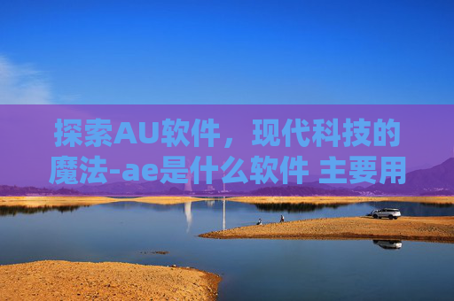 探索AU软件，现代科技的魔法-ae是什么软件 主要用于做什么