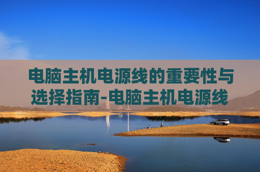 电脑主机电源线的重要性与选择指南-电脑主机电源线是10a250v吗