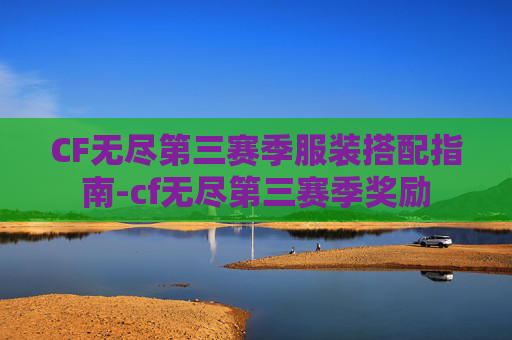 CF无尽第三赛季服装搭配指南-cf无尽第三赛季奖励 CF无尽第三赛季服装搭配指南-cf无尽第三赛季奖励