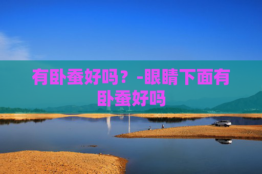 有卧蚕好吗？-眼睛下面有卧蚕好吗
