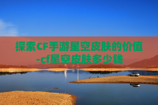 探索CF手游星空皮肤的价值-cf星空皮肤多少钱