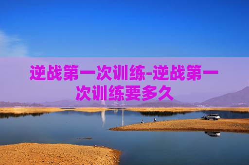 逆战第一次训练-逆战第一次训练要多久