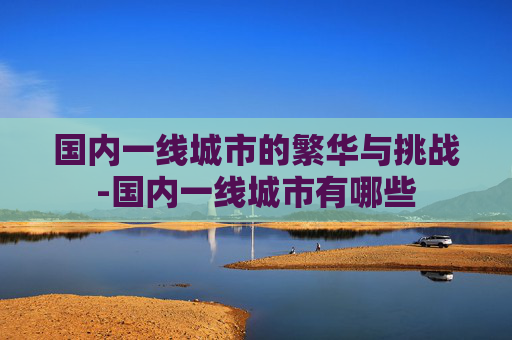 国内一线城市的繁华与挑战-国内一线城市有哪些