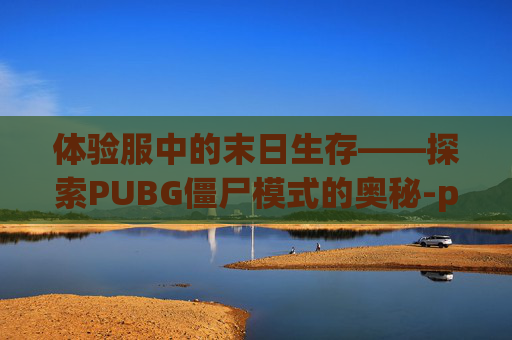 体验服中的末日生存——探索PUBG僵尸模式的奥秘-pubg国际服体验服僵尸
