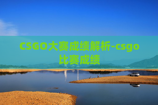 CSGO大赛成绩解析-csgo比赛成绩