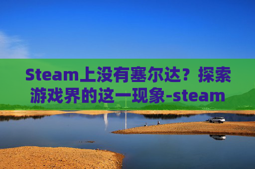 Steam上没有塞尔达?探索游戏界的这一现象-steam没有塞尔达吗 Steam上没有塞尔达?探索游戏界的这一现象-steam没有塞尔达吗