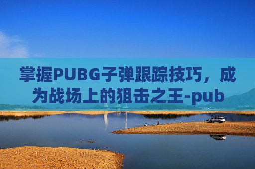掌握PUBG子弹跟踪技巧,成为战场上的狙击之王-pubg子弹追踪使用方法 掌握PUBG子弹跟踪技巧,成为战场上的狙击之王-pubg子弹追踪使用方法