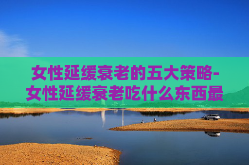 女性延缓衰老的五大策略-女性延缓衰老吃什么东西最好 女性延缓衰老的五大策略-女性延缓衰老吃什么东西最好