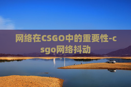 网络在CSGO中的重要性-csgo网络抖动