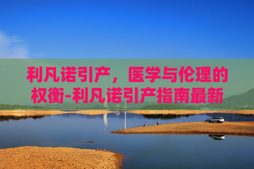 利凡诺引产，医学与伦理的权衡-利凡诺引产指南最新版