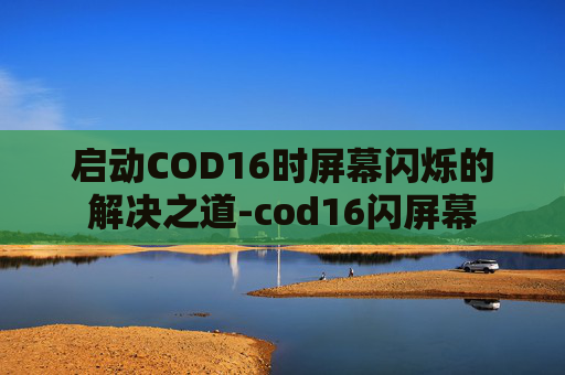 启动COD16时屏幕闪烁的解决之道-cod16闪屏幕 启动COD16时屏幕闪烁的解决之道-cod16闪屏幕