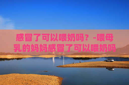 感冒了可以喂奶吗?-喂母乳的妈妈感冒了可以喂奶吗 感冒了可以喂奶吗?-喂母乳的妈妈感冒了可以喂奶吗