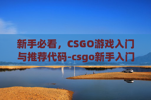 新手必看,CSGO游戏入门与推荐代码-csgo新手入门代码 新手必看,CSGO游戏入门与推荐代码-csgo新手入门代码