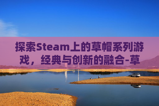 探索Steam上的草帽系列游戏,经典与创新的融合-草帽是什么游戏 探索Steam上的草帽系列游戏,经典与创新的融合-草帽是什么游戏