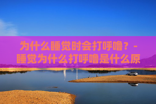 为什么睡觉时会打呼噜？-睡觉为什么打呼噜是什么原因