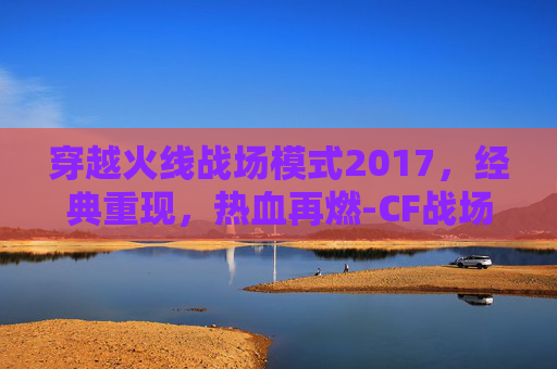 穿越火线战场模式2017,经典重现,热血再燃-CF战场模式20级比1级高多少伤害 穿越火线战场模式2017,经典重现,热血再燃-CF战场模式20级比1级高多少伤害