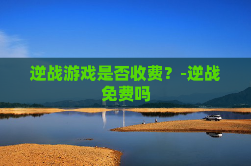 逆战游戏是否收费？-逆战免费吗