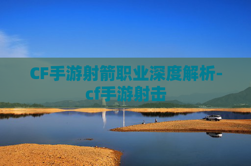 CF手游射箭职业深度解析-cf手游射击 CF手游射箭职业深度解析-cf手游射击