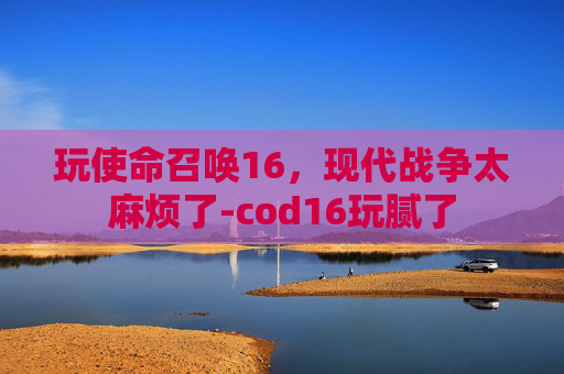 玩使命召唤16，现代战争太麻烦了-cod16玩腻了