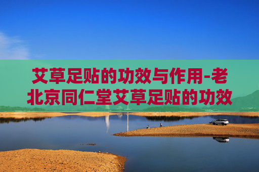 艾草足贴的功效与作用-老北京同仁堂艾草足贴的功效与作用