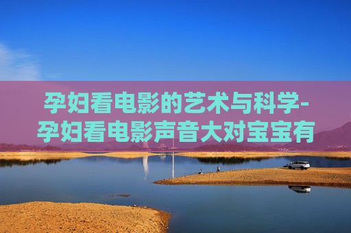 孕妇看电影的艺术与科学-孕妇看电影声音大对宝宝有影响吗