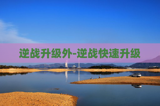 逆战升级外-逆战快速升级