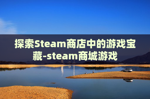 探索Steam商店中的游戏宝藏-steam商城游戏