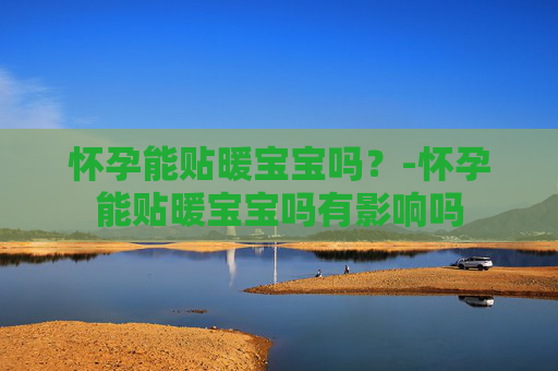 怀孕能贴暖宝宝吗？-怀孕能贴暖宝宝吗有影响吗