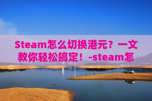Steam怎么切换港元？一文教你轻松搞定！-steam怎么把港元换成人民币
