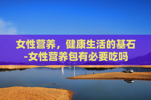 女性营养，健康生活的基石-女性营养包有必要吃吗