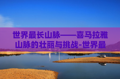 世界最长山脉——喜马拉雅山脉的壮丽与挑战-世界最长山脉位于哪个大洲
