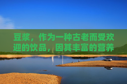 豆浆，作为一种古老而受欢迎的饮品，因其丰富的营养价值和独特的口感而备受推崇。在探讨豆浆是否能空腹饮用的问题时，我们需要从多个角度进行分析。-豆浆能空腹喝吗豆浆能和鸡蛋一起吃吗