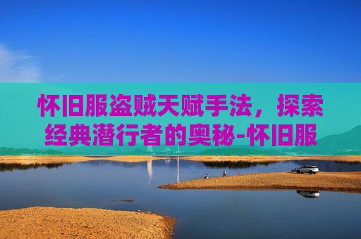 怀旧服盗贼天赋手法，探索经典潜行者的奥秘-怀旧服盗贼天赋手法推荐