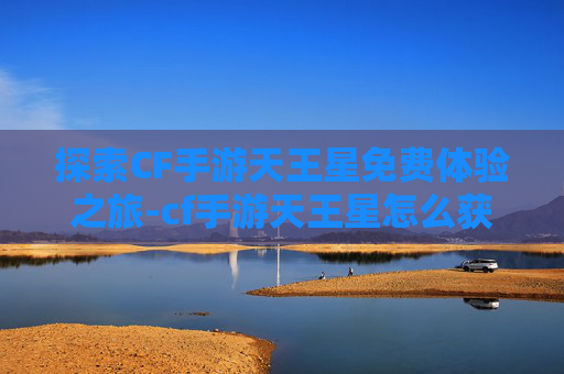 探索CF手游天王星免费体验之旅-cf手游天王星怎么获得 探索CF手游天王星免费体验之旅-cf手游天王星怎么获得